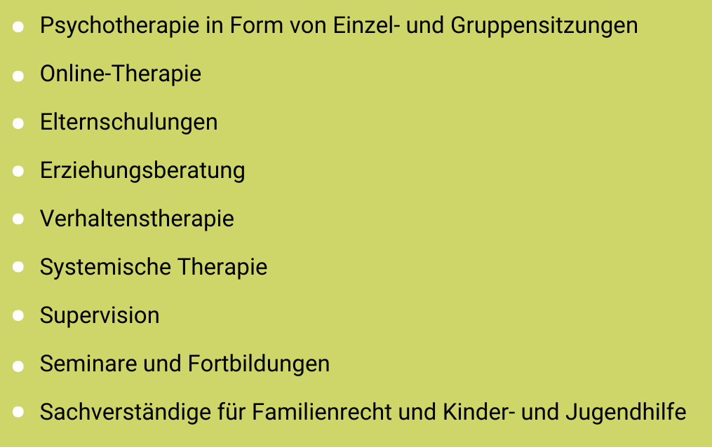 Psychotherapie in Form von Einzel- und Gruppensitzungen Online-Therapie Elternschulungen Erziehungsberatung Verhaltenstherapie Systemische Therapie Supervision Seminare und Fortbildungen Sachverständige für Familienrecht und Kinder- und Jugendhilfe